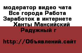 модератор видео-чата - Все города Работа » Заработок в интернете   . Ханты-Мансийский,Радужный г.